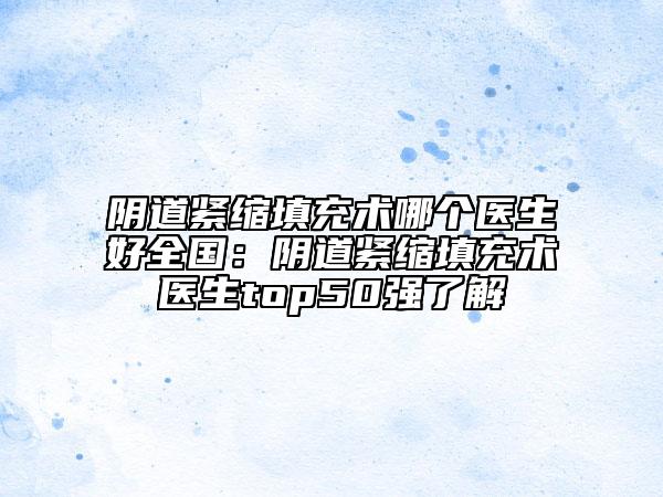 陰道緊縮填充術(shù)哪個(gè)醫(yī)生好全國(guó):陰道緊縮填充術(shù)醫(yī)生top50強(qiáng)了解