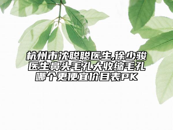 杭州市沈聰聰醫(yī)生,徐少駿醫(yī)生鼻頭毛孔大收縮毛孔哪個更便宜價目表PK