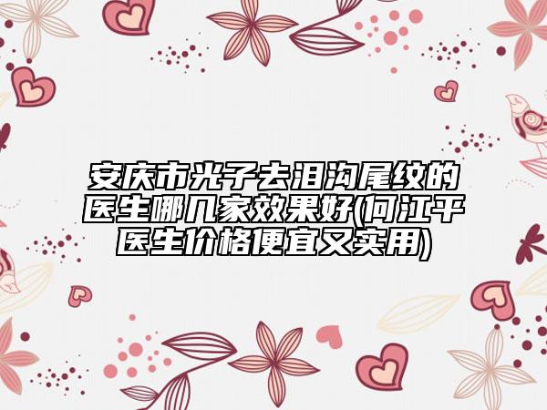 安慶市光子去淚溝尾紋的醫(yī)生哪幾家效果好(何江平醫(yī)生價格便宜又實用)