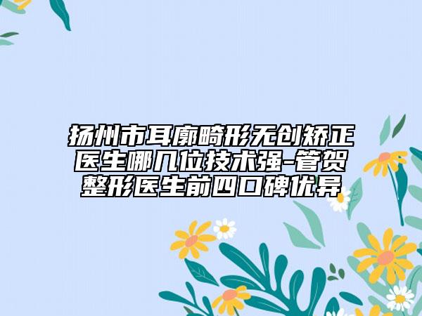 揚(yáng)州市耳廓畸形無創(chuàng)矯正醫(yī)生哪幾位技術(shù)強(qiáng)-管賀芃整形醫(yī)生前四口碑優(yōu)異