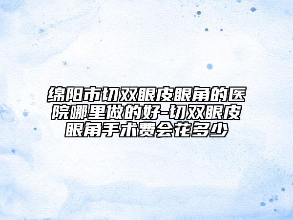 綿陽(yáng)市切雙眼皮眼角的醫(yī)院哪里做的好-切雙眼皮眼角手術(shù)費(fèi)會(huì)花多少