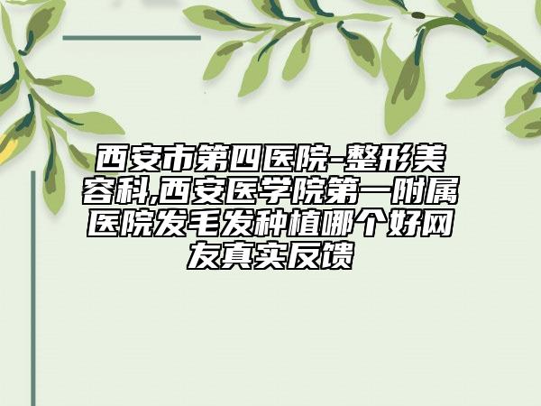 西安市第四醫(yī)院-整形美容科,西安醫(yī)學院第一附屬醫(yī)院發(fā)毛發(fā)種植哪個好網(wǎng)友真實反饋