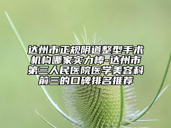 達州市正規(guī)陰道整型手術(shù)機構(gòu)哪家實力棒-達州市第三人民醫(yī)院醫(yī)學美容科前三的口碑排名推薦