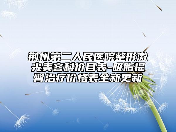 荊州第二人民醫(yī)院整形激光美容科價目表-吸脂提臀治療價格表全新更新