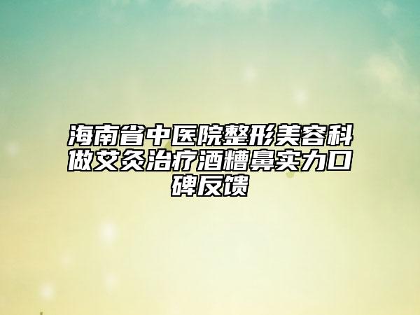 海南省中醫(yī)院整形美容科做艾灸治療酒糟鼻實(shí)力口碑反饋