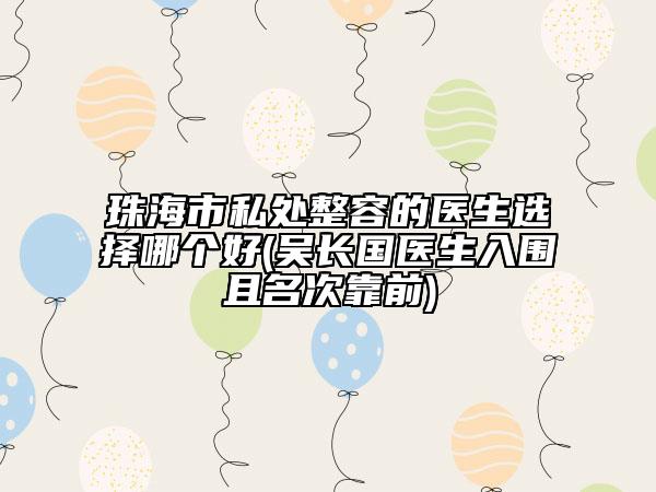 珠海市私處整容的醫(yī)生選擇哪個(gè)好(吳長國醫(yī)生入圍且名次靠前)