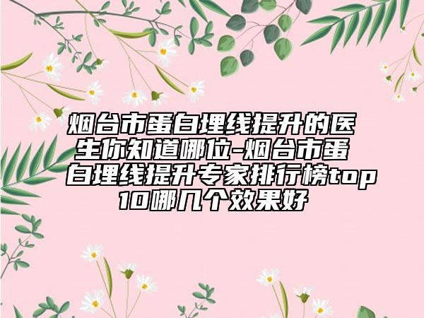 煙臺(tái)市蛋白埋線(xiàn)提升的醫(yī)生你知道哪位-煙臺(tái)市蛋白埋線(xiàn)提升專(zhuān)家排行榜top10哪幾個(gè)效果好