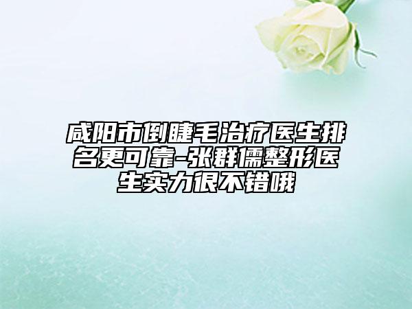咸陽市倒睫毛治療醫(yī)生排名更可靠-張群儒整形醫(yī)生實力很不錯哦