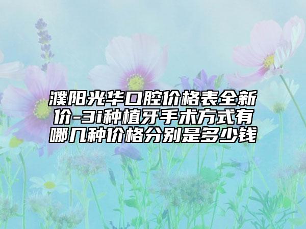 濮陽光華口腔價(jià)格表全新價(jià)-3i種植牙手術(shù)方式有哪幾種價(jià)格分別是多少錢