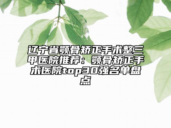 遼寧省顎骨矯正手術(shù)整三甲醫(yī)院推薦：顎骨矯正手術(shù)醫(yī)院top30強(qiáng)名單盤點(diǎn)