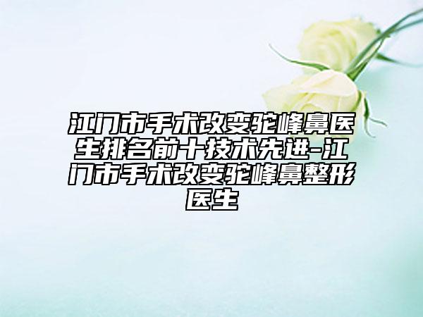 江門市手術(shù)改變駝峰鼻醫(yī)生排名前十技術(shù)先進(jìn)-江門市手術(shù)改變駝峰鼻整形醫(yī)生