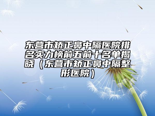 東營(yíng)市矯正鼻中隔醫(yī)院排名實(shí)力榜前五前十名單揭曉（東營(yíng)市矯正鼻中隔整形醫(yī)院）