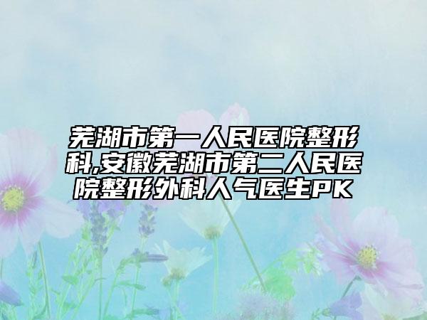蕪湖市第一人民醫(yī)院整形科,安徽蕪湖市第二人民醫(yī)院整形外科人氣醫(yī)生PK