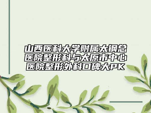 山西醫(yī)科大學(xué)附屬太鋼總醫(yī)院整形科與太原市中心醫(yī)院整形外科口碑大PK