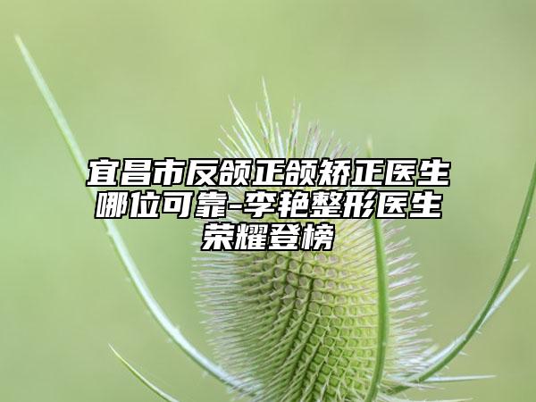 宜昌市反頜正頜矯正醫(yī)生哪位可靠-李艷整形醫(yī)生榮耀登榜