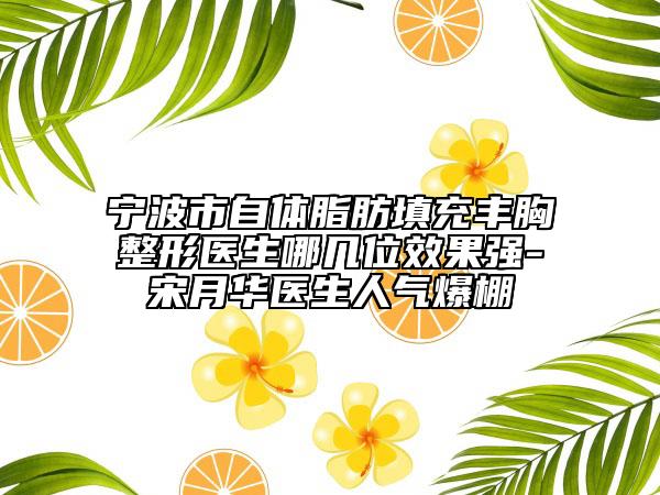 寧波市自體脂肪填充豐胸整形醫(yī)生哪幾位效果強-宋月華醫(yī)生人氣爆棚