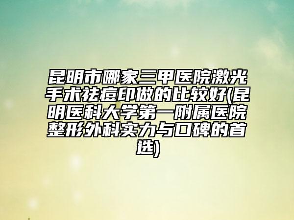 昆明市哪家三甲醫(yī)院激光手術(shù)祛痘印做的比較好(昆明醫(yī)科大學(xué)第一附屬醫(yī)院整形外科實力與口碑的首選)