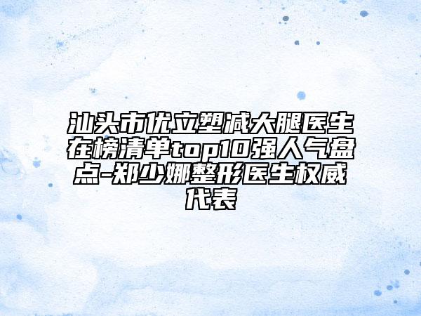 汕頭市優(yōu)立塑減大腿醫(yī)生在榜清單top10強(qiáng)人氣盤點(diǎn)-鄭少娜整形醫(yī)生權(quán)威代表