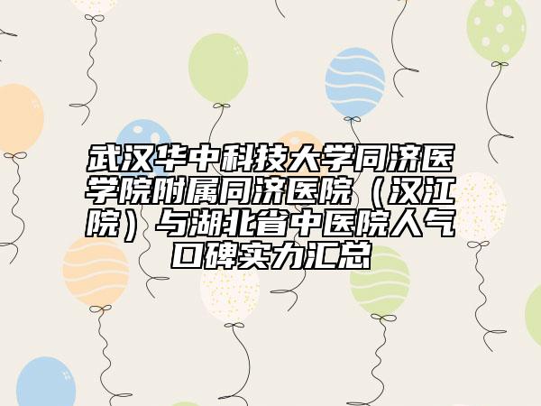 武漢華中科技大學(xué)同濟(jì)醫(yī)學(xué)院附屬同濟(jì)醫(yī)院(漢江院)與湖北省中醫(yī)院人氣口碑實(shí)力匯總