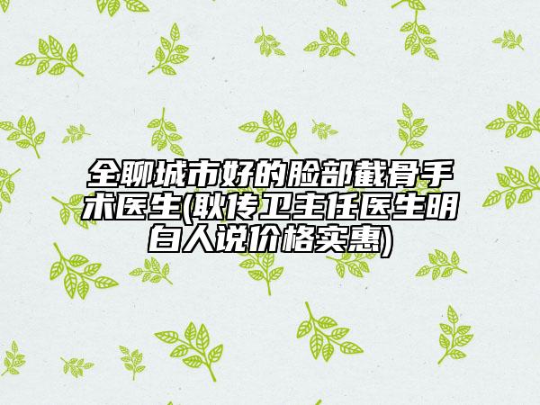 全聊城市好的臉部截骨手術(shù)醫(yī)生(耿傳衛(wèi)主任醫(yī)生明白人說價(jià)格實(shí)惠)