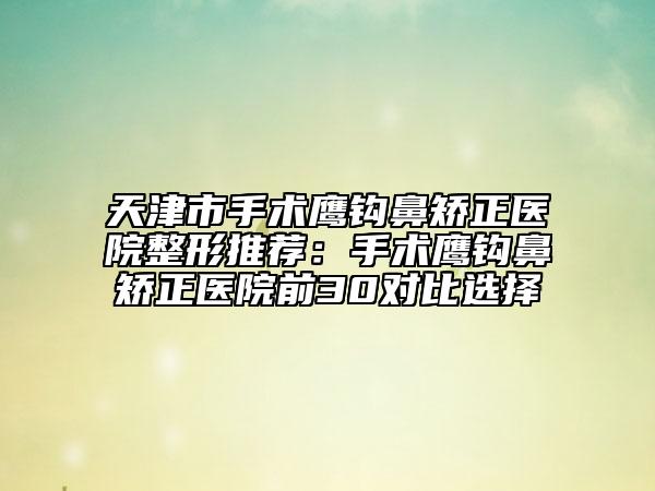 天津市手術(shù)鷹鉤鼻矯正醫(yī)院整形推薦：手術(shù)鷹鉤鼻矯正醫(yī)院前30對比選擇