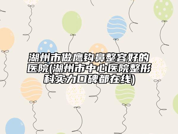 湖州市做鷹鉤鼻整容好的醫(yī)院(湖州市中心醫(yī)院整形科實力口碑都在線)