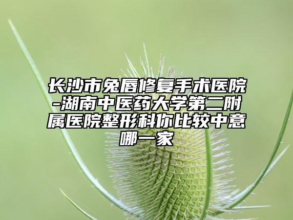 長(zhǎng)沙市兔唇修復(fù)手術(shù)醫(yī)院-湖南中醫(yī)藥大學(xué)第二附屬醫(yī)院整形科你比較中意哪一家