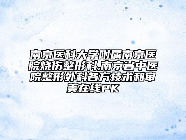 南京醫(yī)科大學附屬南京醫(yī)院燒傷整形科,南京省中醫(yī)院整形外科各方技術和審美在線PK