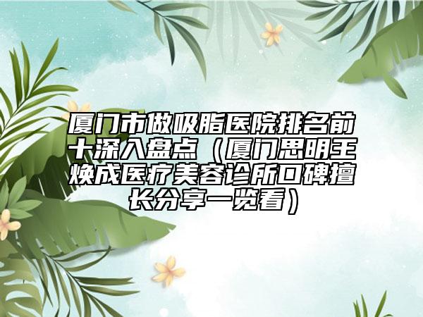 廈門市做吸脂醫(yī)院排名前十深入盤點(diǎn)（廈門思明王煥成醫(yī)療美容診所口碑擅長(zhǎng)分享一覽看）
