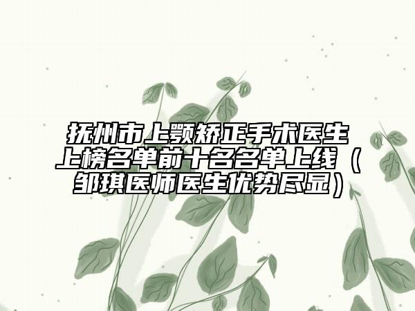 撫州市上顎矯正手術(shù)醫(yī)生上榜名單前十名名單上線（鄒琪醫(yī)師醫(yī)生優(yōu)勢(shì)盡顯）