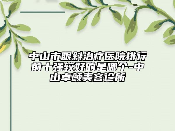 中山市眼斜治療醫(yī)院排行前十強較好的是哪個-中山卓顏美容診所