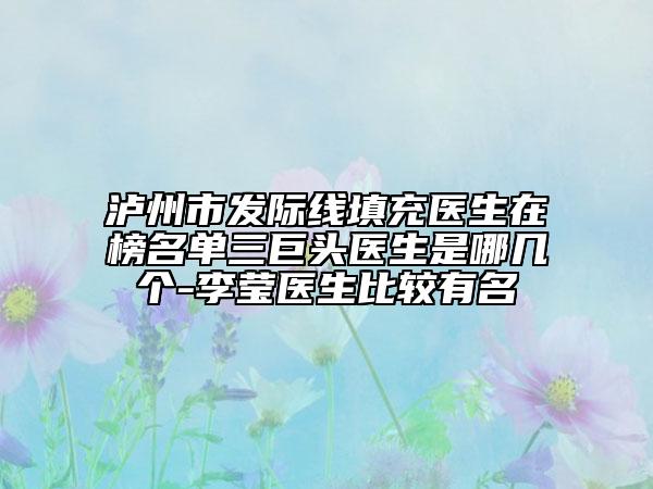 瀘州市發(fā)際線填充醫(yī)生在榜名單三巨頭醫(yī)生是哪幾個(gè)-李瑩醫(yī)生比較有名