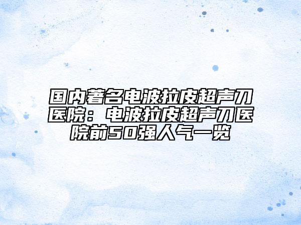 國(guó)內(nèi)著名電波拉皮超聲刀醫(yī)院：電波拉皮超聲刀醫(yī)院前50強(qiáng)人氣一覽