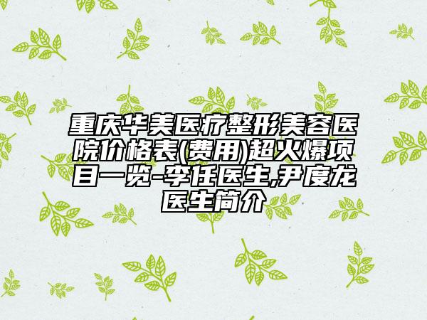 重慶華美醫(yī)療整形美容醫(yī)院價格表(費(fèi)用)超火爆項目一覽-李任醫(yī)生,尹度龍醫(yī)生簡介