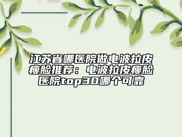 江蘇省哪醫(yī)院做電波拉皮瘦臉推薦：電波拉皮瘦臉醫(yī)院top30哪個可靠