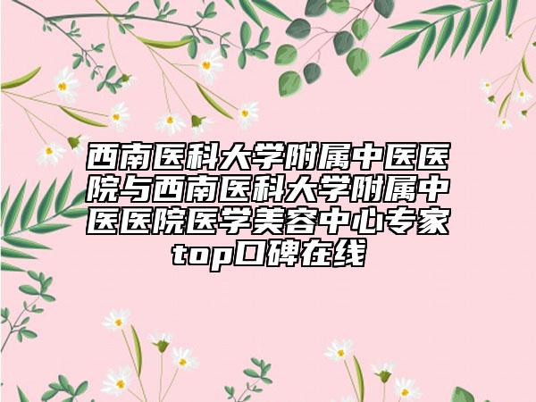 西南醫(yī)科大學(xué)附屬中醫(yī)醫(yī)院與西南醫(yī)科大學(xué)附屬中醫(yī)醫(yī)院醫(yī)學(xué)美容中心專家top口碑在線