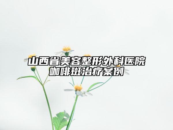 山西省美容整形外科醫(yī)院咖啡斑治療案例