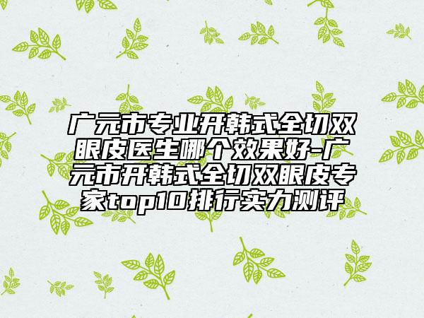 廣元市專業(yè)開韓式全切雙眼皮醫(yī)生哪個效果好-廣元市開韓式全切雙眼皮專家top10排行實力測評