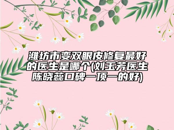 濰坊市變雙眼皮修復(fù)最好的醫(yī)生是哪個(劉玉芳醫(yī)生陳曉蕊口碑一頂一的好)