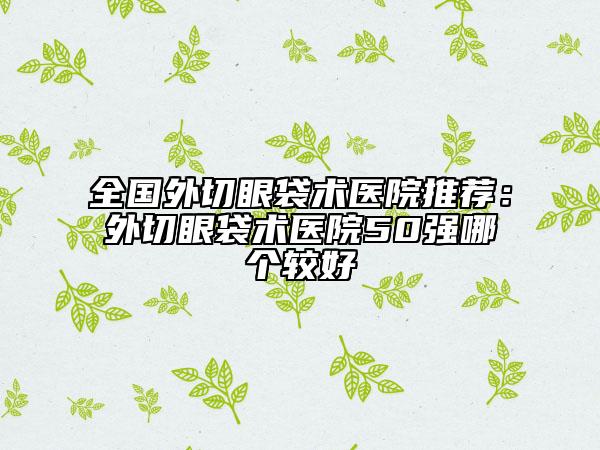 全國外切眼袋術醫(yī)院推薦：外切眼袋術醫(yī)院50強哪個較好