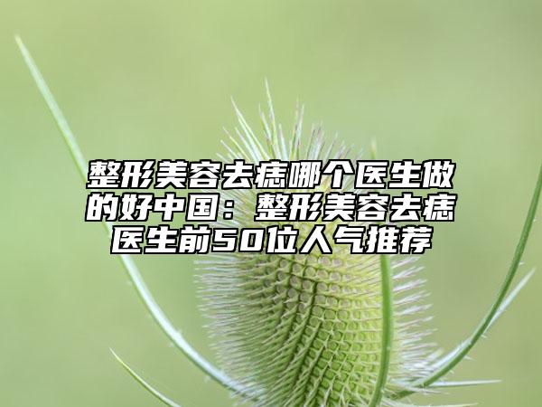 整形美容去痣哪個醫(yī)生做的好中國：整形美容去痣醫(yī)生前50位人氣推薦