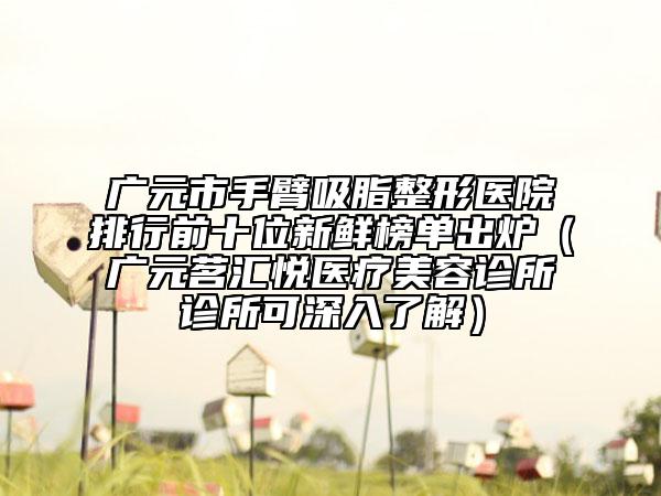 廣元市手臂吸脂整形醫(yī)院排行前十位新鮮榜單出爐（廣元茗匯悅醫(yī)療美容診所診所可深入了解）