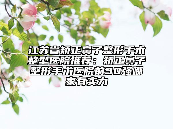 江蘇省矯正鼻子整形手術整型醫(yī)院推薦:矯正鼻子整形手術醫(yī)院前30強哪家有實力