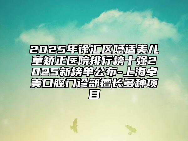 2025年徐匯區(qū)隱適美兒童矯正醫(yī)院排行榜十強(qiáng)2025新榜單公布-上海卓美口腔門診部擅長(zhǎng)多種項(xiàng)目