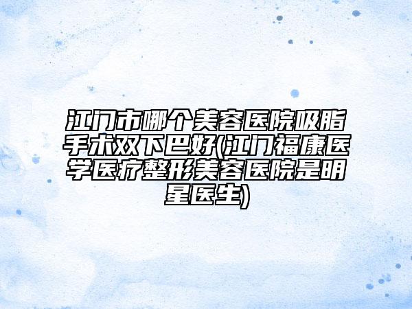 江門市哪個(gè)美容醫(yī)院吸脂手術(shù)雙下巴好(江門福康醫(yī)學(xué)醫(yī)療整形美容醫(yī)院是明星醫(yī)生)
