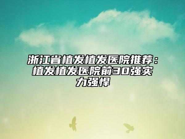 浙江省植發(fā)植發(fā)醫(yī)院推薦：植發(fā)植發(fā)醫(yī)院前30強(qiáng)實(shí)力強(qiáng)悍