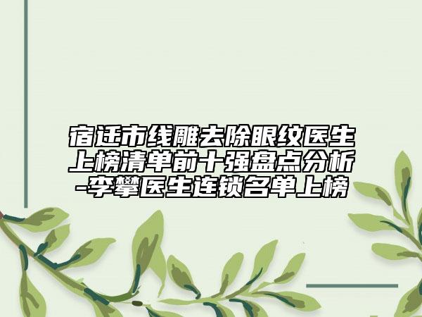 宿遷市線雕去除眼紋醫(yī)生上榜清單前十強盤點分析-李攀醫(yī)生連鎖名單上榜