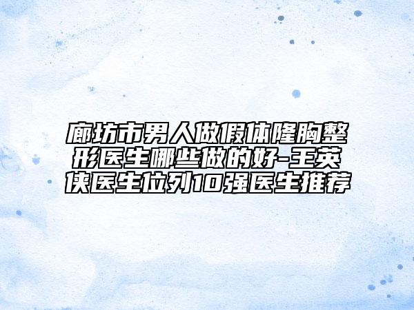 廊坊市男人做假體隆胸整形醫(yī)生哪些做的好-王英俠醫(yī)生位列10強(qiáng)醫(yī)生推薦