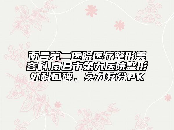 南昌第二醫(yī)院醫(yī)療整形美容科,南昌市第九醫(yī)院整形外科口碑、實(shí)力充分PK