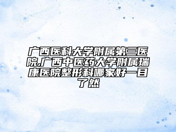 廣西醫(yī)科大學(xué)附屬第三醫(yī)院,廣西中醫(yī)藥大學(xué)附屬瑞康醫(yī)院整形科哪家好一目了然